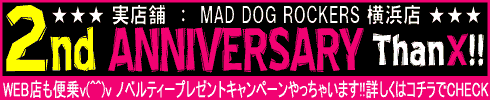 実店舗：MAD DOG ROCKER横浜店 2nd ANNIVERSARY!!WEB店も便乗v(^^)v 記念ノベルティープレゼントキャンペーンやっちゃいます!!詳しくはコチラをクリック
